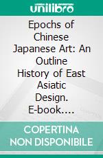 Epochs of Chinese Japanese Art: An Outline History of East Asiatic Design. E-book. Formato PDF ebook