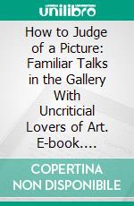 How to Judge of a Picture: Familiar Talks in the Gallery With Uncriticial Lovers of Art. E-book. Formato PDF ebook di John C. Van Dyke