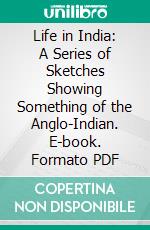 Life in India: A Series of Sketches Showing Something of the Anglo-Indian. E-book. Formato PDF ebook di Edward Nicholas Coventry Braddon