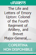 The Life and Letters of Emory Upton: Colonel of the Fourth Regiment of Artillery, and Brevet Major-General, U. S. Army. E-book. Formato PDF