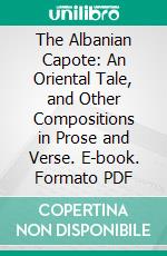 The Albanian Capote: An Oriental Tale, and Other Compositions in Prose and Verse. E-book. Formato PDF ebook