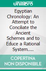 Egyptian Chronology: An Attempt to Conciliate the Ancient Schemes and to Educe a Rational System. E-book. Formato PDF ebook