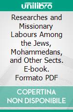 Researches and Missionary Labours Among the Jews, Mohammedans, and Other Sects. E-book. Formato PDF