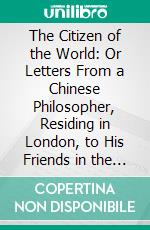 The Citizen of the World: Or Letters From a Chinese Philosopher, Residing in London, to His Friends in the East. E-book. Formato PDF ebook di Oliver Goldsmith