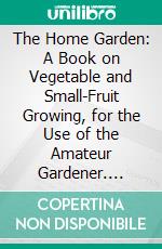 The Home Garden: A Book on Vegetable and Small-Fruit Growing, for the Use of the Amateur Gardener. E-book. Formato PDF