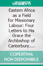 Eastern Africa as a Field for Missionary Labour: Four Letters to His Grace the Archbishop of Canterbury. E-book. Formato PDF ebook