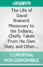 The Life of David Brainerd: Missionary to the Indians; Chiefly Taken From His Own Diary and Other Private Writings. E-book. Formato PDF ebook di Jonathan Edwards