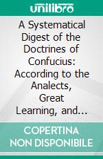 A Systematical Digest of the Doctrines of Confucius: According to the Analects, Great Learning, and Doctrine of the Mean, With an Introduction on the Authorities Upon Confucius and Confucianism. E-book. Formato PDF ebook di Ernst Faber