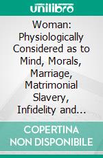 Woman: Physiologically Considered as to Mind, Morals, Marriage, Matrimonial Slavery, Infidelity and Divorce. E-book. Formato PDF ebook