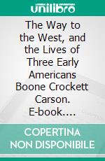 The Way to the West, and the Lives of Three Early Americans Boone Crockett Carson. E-book. Formato PDF ebook