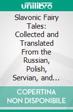 Slavonic Fairy Tales: Collected and Translated From the Russian, Polish, Servian, and Bohemian. E-book. Formato PDF ebook di John Theophilus Naake