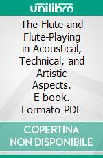 The Flute and Flute-Playing in Acoustical, Technical, and Artistic Aspects. E-book. Formato PDF ebook