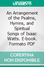 An Arrangement of the Psalms, Hymns, and Spiritual Songs of Isaac Watts. E-book. Formato PDF ebook