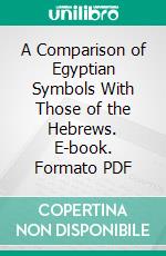 A Comparison of Egyptian Symbols With Those of the Hebrews. E-book. Formato PDF ebook