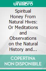 Spiritual Honey From Natural Hives: Or Meditations and Observations on the Natural History and Habits of Bees. E-book. Formato PDF ebook di Samuel Purchas