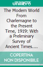 The Modern World From Charlemagne to the Present Time, 1919: With a Preliminary Survey of Ancient Times. E-book. Formato PDF ebook di Rev. Francis Betten