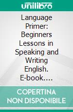 Language Primer: Beginners Lessons in Speaking and Writing English. E-book. Formato PDF