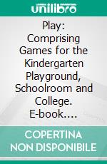 Play: Comprising Games for the Kindergarten Playground, Schoolroom and College. E-book. Formato PDF