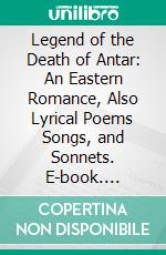 Legend of the Death of Antar: An Eastern Romance, Also Lyrical Poems Songs, and Sonnets. E-book. Formato PDF ebook