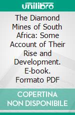 The Diamond Mines of South Africa: Some Account of Their Rise and Development. E-book. Formato PDF ebook