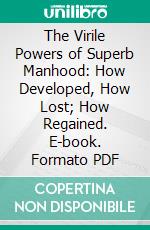 The Virile Powers of Superb Manhood: How Developed, How Lost; How Regained. E-book. Formato PDF ebook