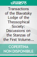 Transactions of the Blavatsky Lodge of the Theosophical Society: Discussions on the Stanzas of the First Volume of the Secret Doctrine. E-book. Formato PDF ebook di Theosophical Society