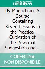 By Magnetism: A Course Containing Seven Lessons in the Practical Cultivation of the Power of Suggestion and Concentration. E-book. Formato PDF