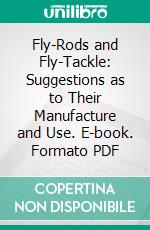 Fly-Rods and Fly-Tackle: Suggestions as to Their Manufacture and Use. E-book. Formato PDF ebook