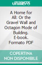 A Home for All: Or the Gravel Wall and Octagon Mode of Building. E-book. Formato PDF ebook