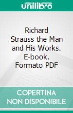 Richard Strauss the Man and His Works. E-book. Formato PDF ebook di Henry T. Finck