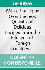 With a Saucepan Over the Sea: Quaint and Delicious Recipes From the Kitchens of Foreign Countries. E-book. Formato PDF