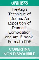 Freytag's Technique of Drama: An Exposition of Dramatic Composition and Art. E-book. Formato PDF ebook