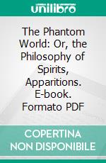 The Phantom World: Or, the Philosophy of Spirits, Apparitions. E-book. Formato PDF