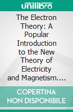 The Electron Theory: A Popular Introduction to the New Theory of Electricity and Magnetism. E-book. Formato PDF ebook