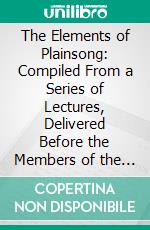 The Elements of Plainsong: Compiled From a Series of Lectures, Delivered Before the Members of the Plainsong Mediæval Music Society. E-book. Formato PDF ebook