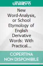 New Word-Analysis, or School Etymology of English Derivative Words: With Practical Exercises in Spelling, Analyzing, Defining, Synonyms and the Use of Words. E-book. Formato PDF ebook di William Swinton