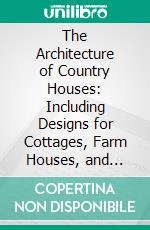 The Architecture of Country Houses: Including Designs for Cottages, Farm Houses, and Villas, With Remarks on Interiors, Furniture, and the Best Modes of Warming and Ventilating. E-book. Formato PDF ebook