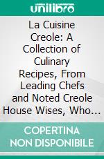 La Cuisine Creole: A Collection of Culinary Recipes, From Leading Chefs and Noted Creole House Wises, Who Have Made New Orleans Famous for Its Cuisine. E-book. Formato PDF ebook