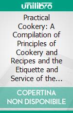 Practical Cookery: A Compilation of Principles of Cookery and Recipes and the Etiquette and Service of the Table. E-book. Formato PDF ebook