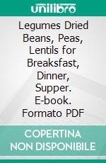 Legumes Dried Beans, Peas, Lentils for Breaksfast, Dinner, Supper. E-book. Formato PDF ebook di Bessie R. Murphy