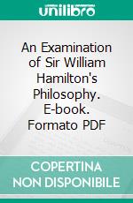 An Examination of Sir William Hamilton's Philosophy. E-book. Formato PDF ebook di John Stuart Mill