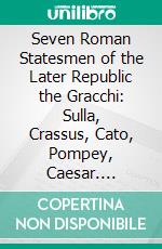 Seven Roman Statesmen of the Later Republic the Gracchi: Sulla, Crassus, Cato, Pompey, Caesar. E-book. Formato PDF ebook