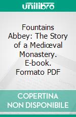 Fountains Abbey: The Story of a Mediœval Monastery. E-book. Formato PDF ebook di George Hodges