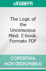 The Logic of the Unconscious Mind. E-book. Formato PDF ebook