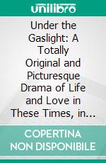 Under the Gaslight: A Totally Original and Picturesque Drama of Life and Love in These Times, in Five Acts. E-book. Formato PDF ebook di Augustin Daly