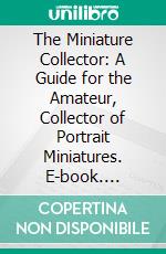 The Miniature Collector: A Guide for the Amateur, Collector of Portrait Miniatures. E-book. Formato PDF ebook