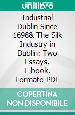 Industrial Dublin Since 1698& The Silk Industry in Dublin: Two Essays. E-book. Formato PDF ebook
