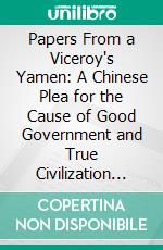 Papers From a Viceroy's Yamen: A Chinese Plea for the Cause of Good Government and True Civilization in China. E-book. Formato PDF ebook