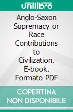 Anglo-Saxon Supremacy or Race Contributions to Civilization. E-book. Formato PDF ebook