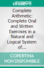 Complete Arithmetic: Complete Oral and Written Exercises in a Natural and Logical System of Instruction. E-book. Formato PDF ebook